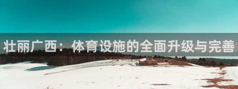 意昂4娱乐首页官网下载：壮丽广西：体育设施的全面升级