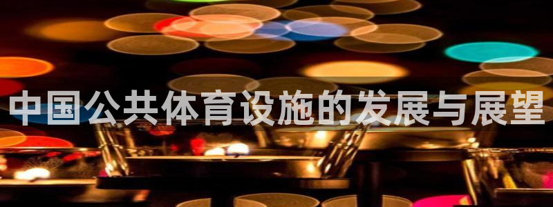 意昂集团官网：中国公共体育设施的发展与展望