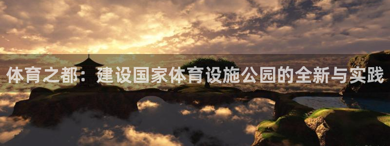 海南意昂体育4：体育之都：建设国家体育设施公园的全新