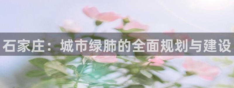 意昂体育4注册：石家庄：城市绿肺的全面规划与建设