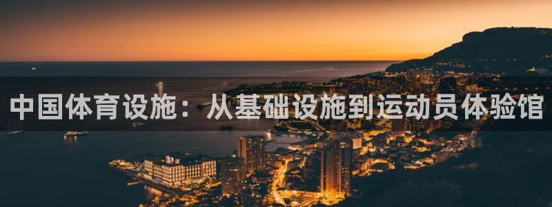 意昂4官方：中国体育设施：从基础设施到运动员体验馆