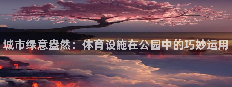 意昂体育4平台是正规平台吗：城市绿意盎然：体育设施在公园中的