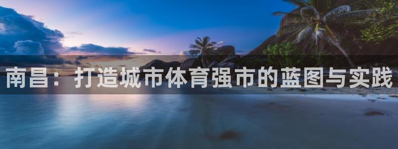 意昂体育4招商电话号码查询：南昌：打造城市体育强市的