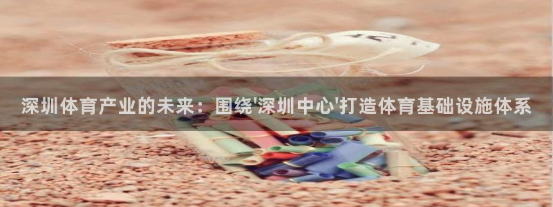 意昂4娱乐平台：深圳体育产业的未来：围绕\'深圳中心