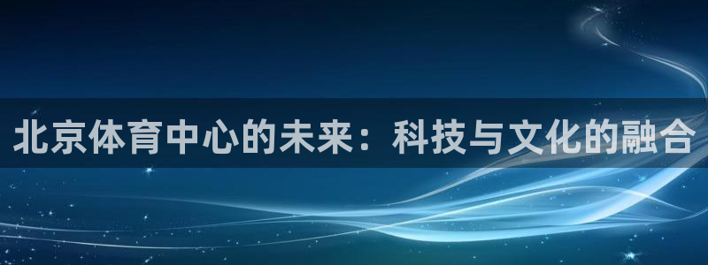 意昂体育4注册：北京体育中心的未来：科技与文化的融合