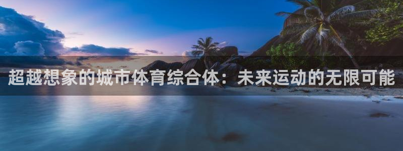 意昂体育4平台注册：超越想象的城市体育综合体：未来运