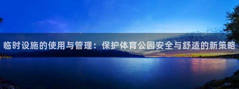 意昂4娱乐网站：临时设施的使用与管理：保护体育公园安
