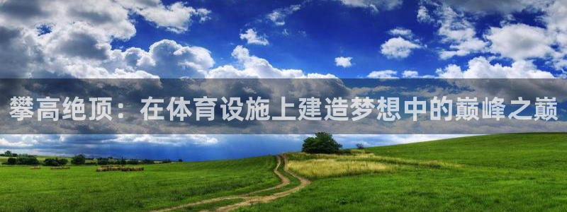 意昂体育4招商电话是多少：攀高绝顶：在体育设施上建造