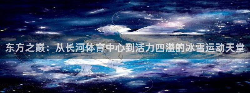 意昂4集团官网首页网址：东方之巅：从长河体育中心到活