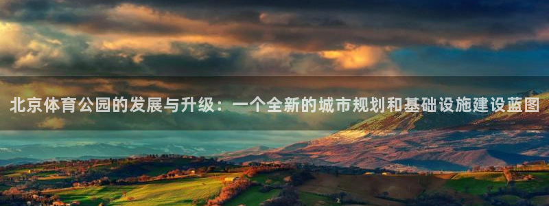 海南意昂体育4：北京体育公园的发展与升级：一个全新的