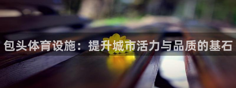 意昂体育4招商电话地址查询：包头体育设施：提升城市活