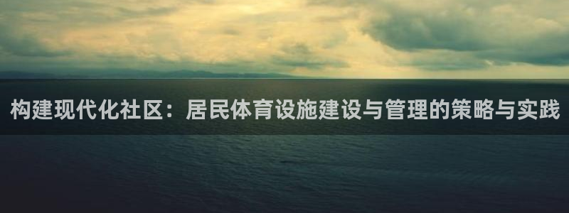 意昂体育4招商电话号码查询：构建现代化社区：居民体育