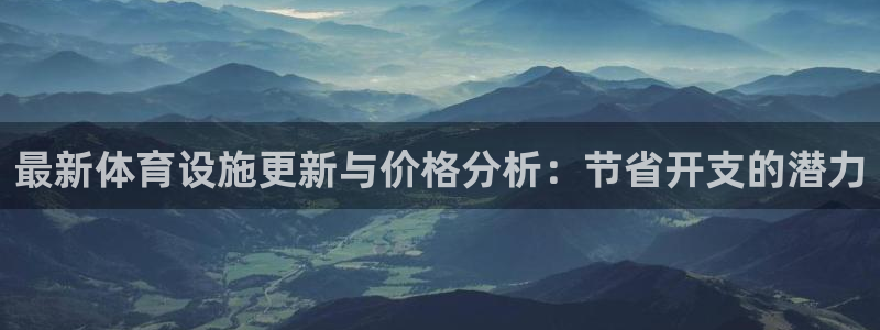 意昂4娱乐代理怎么样：最新体育设施更新与价格分析：节