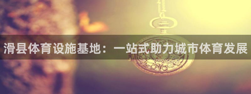 意昂4集团官网网址：滑县体育设施基地：一站式助力城市