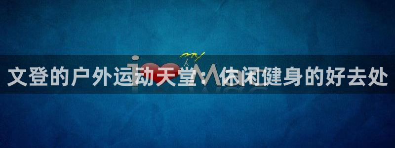 注册意昂4：文登的户外运动天堂：休闲健身的好去处