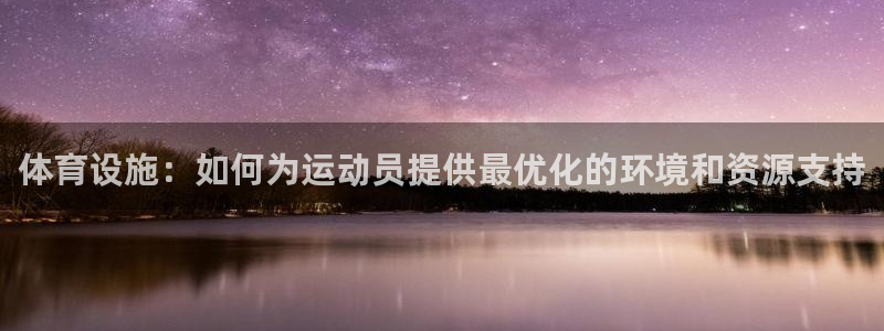 意昂4娱乐首页官网下载：体育设施：如何为运动员提供最