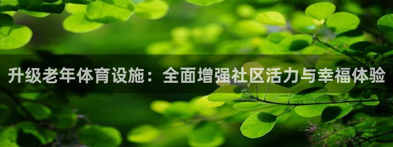 意昂体育4招商电话地址是多少：升级老年体育设施：全面