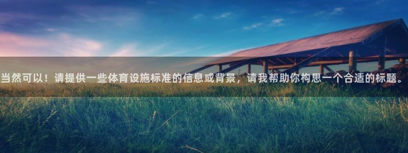 意昂4新能源：当然可以！请提供一些体育设施标准的信息