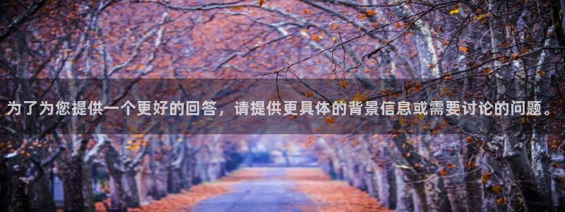 意昂体育4平台注册：为了为您提供一个更好的回答，请提