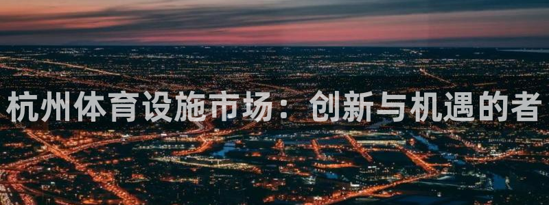 意昂体育4平台注册：杭州体育设施市场：创新与机遇的者