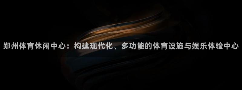 海南意昂体育4发展怎么样：郑州体育休闲中心：构建现代