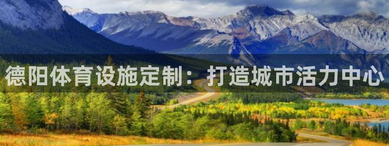 意昂体育4平台APP：德阳体育设施定制：打造城市活力