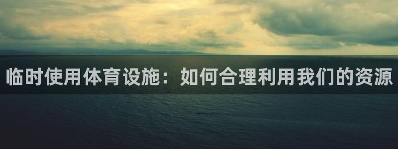 意昂4集团官网首页：临时使用体育设施：如何合理利用我