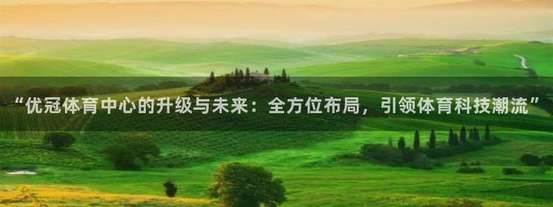 意昂4娱乐首页官网下载：“优冠体育中心的升级与未来：全方位布