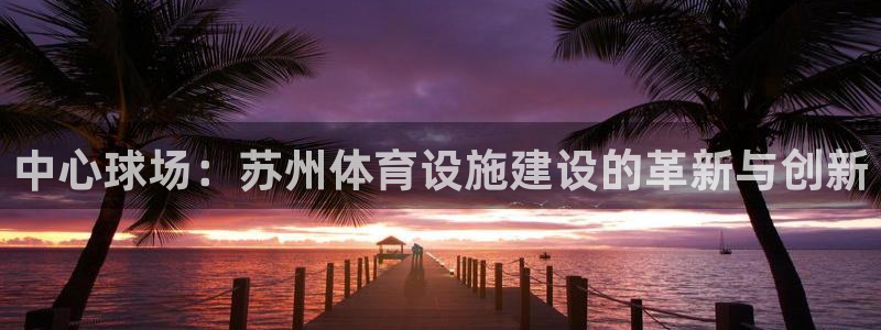 意昂体育4平台注册要钱吗安全吗：中心球场：苏州体育设