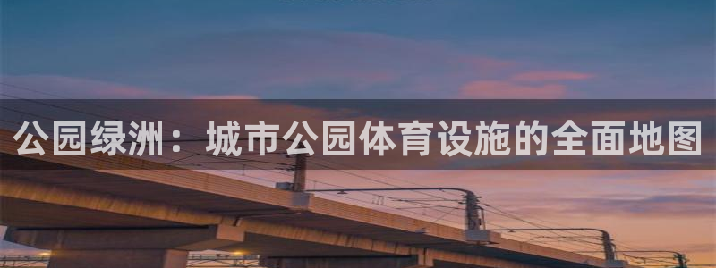 意昂4开户：公园绿洲：城市公园体育设施的全面地图