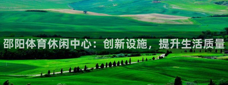意昂4娱乐下载：邵阳体育休闲中心：创新设施，提升生活