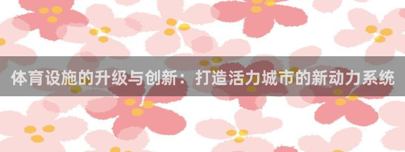意昂体育4注册：体育设施的升级与创新：打造活力城市的