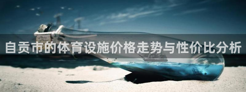 意昂体育4联系电话：自贡市的体育设施价格走势与性价比