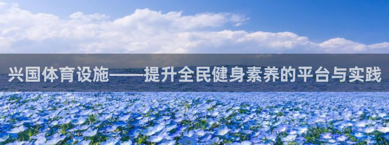 意昂体育4招商电话号码：兴国体育设施——提升全民健身素养的平