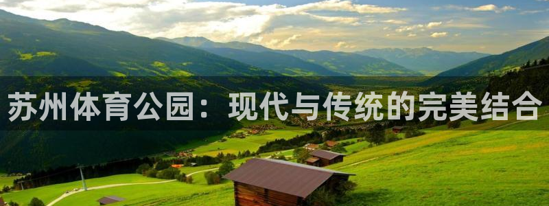 意昂体育4招商电话号码是多少：苏州体育公园：现代与传统的完美
